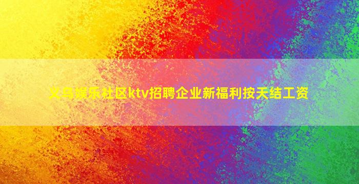 义乌娱乐社区ktv招聘企业新福利按天结工资