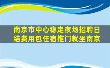 南京市中心稳定夜场招聘日结费用包住宿推门就坐南京